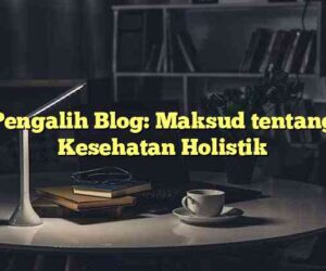 Pengalih Blog: Maksud tentang Kesehatan Holistik