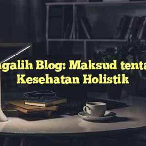 Pengalih Blog: Maksud tentang Kesehatan Holistik