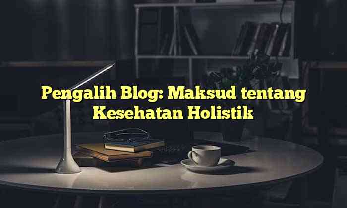 Pengalih Blog: Maksud tentang Kesehatan Holistik